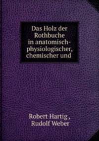 Das Holz der Rothbuche in anatomisch-physiologischer, chemischer und .