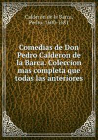 Comedias de Don Pedro Calderon de la Barca. Coleccion mas completa que todas las anteriores