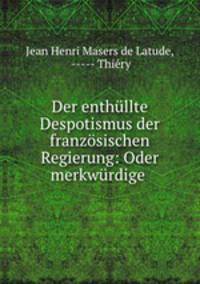 Der enthullte Despotismus der franzosischen Regierung: Oder merkwurdige .