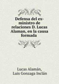 Defensa del ex-ministro de relaciones D. Lucas Alaman, en la causa formada .