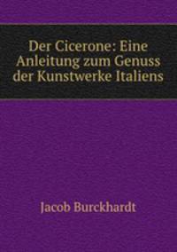 Der Cicerone: Eine Anleitung zum Genuss der Kunstwerke Italiens.