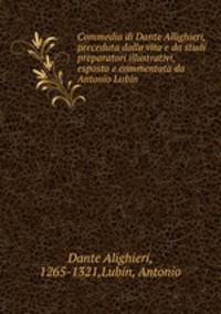 Commedia di Dante Allighieri, preceduta dalla vita e da studi preparatori illustrativi, esposta e commentata da Antonio Lubin