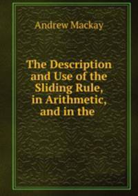 The Description and Use of the Sliding Rule, in Arithmetic, and in the .