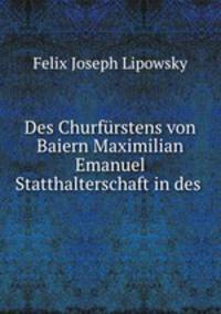 Des Churfurstens von Baiern Maximilian Emanuel Statthalterschaft in des .