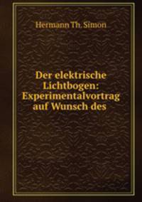 Der elektrische Lichtbogen: Experimentalvortrag auf Wunsch des .