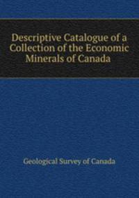Descriptive Catalogue of a Collection of the Economic Minerals of Canada .