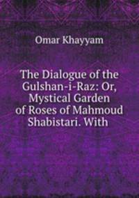 The Dialogue of the Gulshan-i-Raz: Or, Mystical Garden of Roses of Mahmoud Shabistari. With .