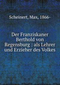 Der Franziskaner Berthold von Regensburg : als Lehrer und Erzieher des Volkes