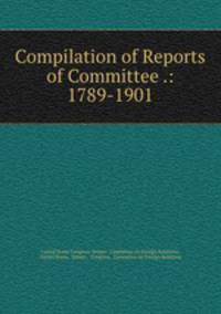Compilation of Reports of Committee .: 1789-1901