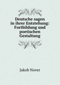 Deutsche sagen in ihrer Entstehung: Fortbildung und poetischen Gestaltung
