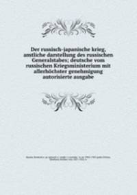 Der russisch-japanische krieg, amtliche darstellung des russischen Generalstabes; deutsche vom russischen Kriegsministerium mit allerhochster genehmigung autorisierte ausgabe