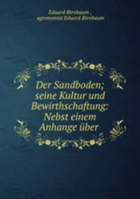 Der Sandboden; seine Kultur und Bewirthschaftung: Nebst einem Anhange uber .
