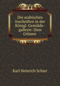Die arabischen Inschriften in der Konigl. Gemalde-gallerie: Dem Grunen .