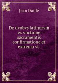 De dvobvs latinorvm ex vnctione sacramentis confirmatione et extrema vt .