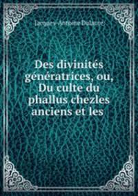 Des divinites generatrices, ou, Du culte du phallus chezles anciens et les .