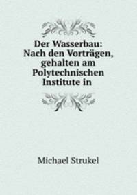 Der Wasserbau: Nach den Vortragen, gehalten am Polytechnischen Institute in .