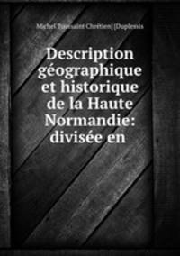 Description geographique et historique de la Haute Normandie: divisee en .