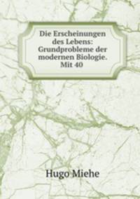 Die Erscheinungen des Lebens: Grundprobleme der modernen Biologie. Mit 40 .