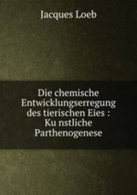 Die chemische Entwicklungserregung des tierischen Eies : Ku?nstliche Parthenogenese