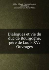 Dialogues et vie du duc de Bourgogne, pere de Louis XV: Ouvrages