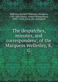 The despatches, minutes, and correspondenc, of the Marquess Wellesley, K. G.