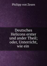 Deutsches Helicons erster und ander Theil; oder, Unterricht, wie ein .