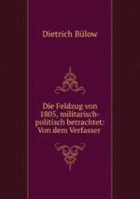 Die Feldzug von 1805, militarisch-politisch betrachtet: Von dem Verfasser .