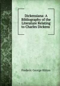 Dickensiana: A Bibliography of the Literature Relating to Charles Dickens .