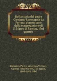 Della storia del padre Girolamo Savonarola da Ferrara, domenicano della congregazione di S. Marco di Firenze, libri quattro