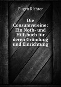 Die Consumvereine: Ein Noth- und Hilfsbuch fr deren Grndung und Einrichtung.