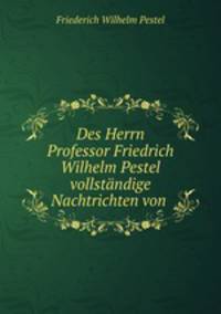 Des Herrn Professor Friedrich Wilhelm Pestel vollstandige Nachtrichten von .