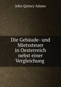 Die Gebaude- und Mietssteuer in Oesterreich nebst einer Vergleichung .