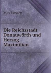 Die Reichsstadt Donauworth und Herzog Maximilian.
