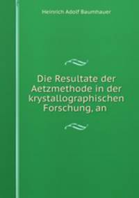 Die Resultate der Aetzmethode in der krystallographischen Forschung, an .