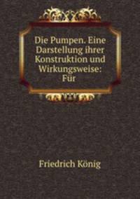 Die Pumpen. Eine Darstellung ihrer Konstruktion und Wirkungsweise: Fr .