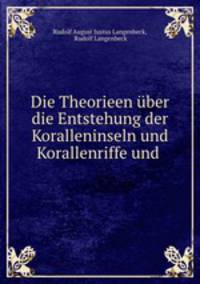 Die Theorieen uber die Entstehung der Koralleninseln und Korallenriffe und .