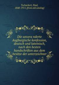Die unvera?nderte Augburgische konfession, deutsch und lateinisch, nach den besten handschriften aus dem besitze der unterzeichner