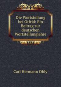Die Wortstellung bei Otfrid: Ein Beitrag zur deutschen Wortstellunglehre