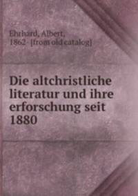 Die altchristliche literatur und ihre erforschung seit 1880