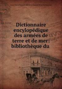 Dictionnaire encylopedique des armees de terre et de mer: bibliotheque du .