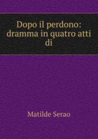Dopo il perdono: dramma in quatro atti di