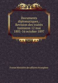 Documents diplomatiques.: Revision des traites tunisiens 12 mai 1881-16 octobre 1897