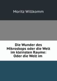 Die Wunder des Mikroskops oder die Welt im kleinsten Raume: Oder die Welt im .