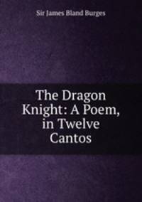 The Dragon Knight: A Poem, in Twelve Cantos