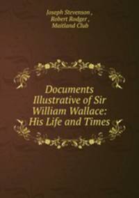 Documents Illustrative of Sir William Wallace: His Life and Times