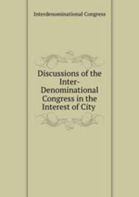 Discussions of the Inter-Denominational Congress in the Interest of City .