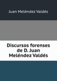 Discursos forenses de D. Juan Melendez Valdes.