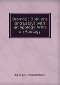 Dramatic Opinions and Essays with an Apology: With an Apology