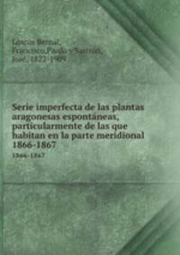 Serie imperfecta de las plantas aragonesas espontneas, particularmente de las que habitan en la parte meridional. 1866-1867