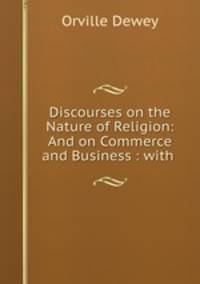Discourses on the Nature of Religion: And on Commerce and Business : with .